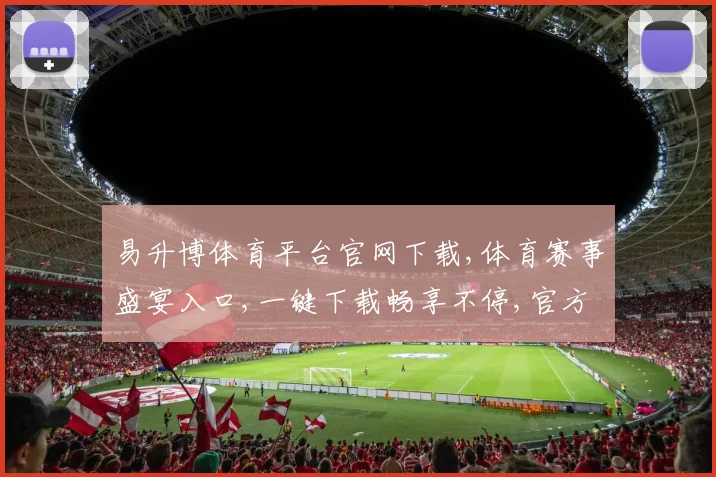 易升博体育平台官网下载,体育赛事盛宴入口,一键下载畅享不停,官方版必备
