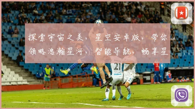 探索宇宙之美，星空安卓版，带你领略浩瀚星河，智能导航，畅享星际之旅，三重惊喜，不容错过