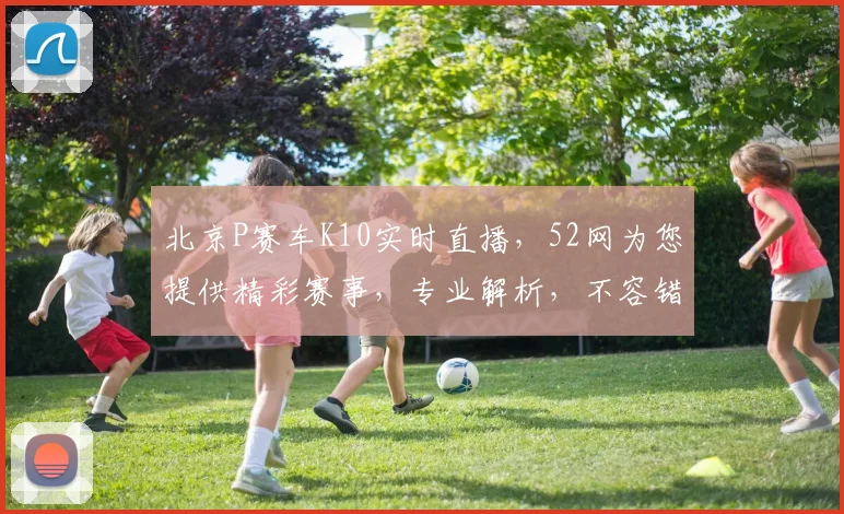 北京P赛车K10实时直播，52网为您提供精彩赛事，专业解析，不容错过
