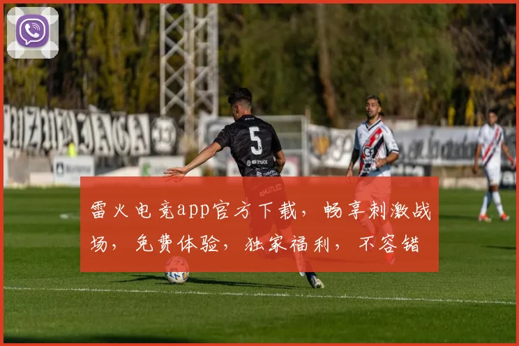 雷火电竞app官方下载，畅享刺激战场，免费体验，独家福利，不容错过，快来下载