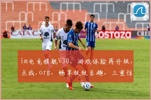 im电竞旗舰V30，游戏体验再升级，点我.org，畅享极致乐趣，三重惊喜等你来