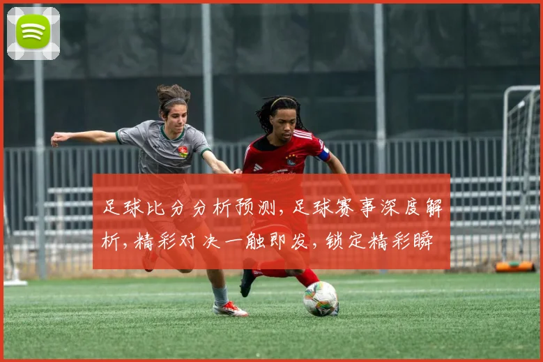足球比分分析预测,足球赛事深度解析,精彩对决一触即发,锁定精彩瞬间,你准备好了吗