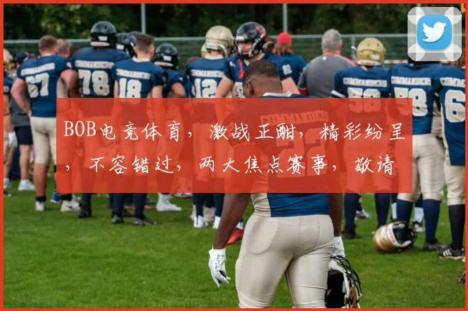 BOB电竞体育，激战正酣，精彩纷呈，不容错过，两大焦点赛事，敬请关注