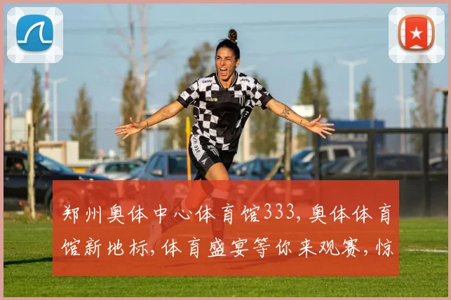 郑州奥体中心体育馆333,奥体体育馆新地标,体育盛宴等你来观赛,惊喜多多