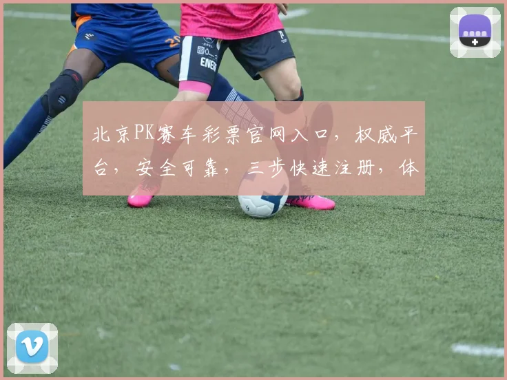 北京PK赛车彩票官网入口，权威平台，安全可靠，三步快速注册，体验刺激