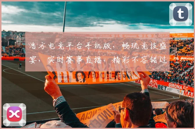 浩方电竞平台手机版，畅玩竞技盛宴，实时赛事直播，精彩不容错过，一键下载体验
