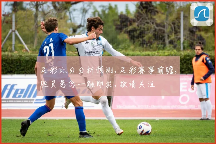 足彩比分分析预测,足彩赛事前瞻,胜负悬念一触即发,敬请关注