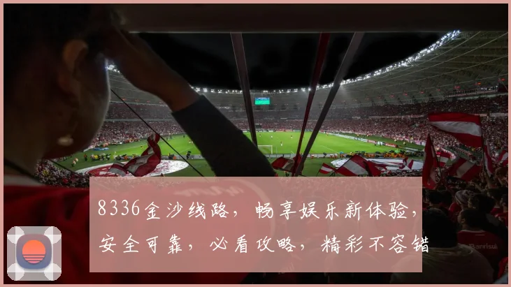 8336金沙线路，畅享娱乐新体验，安全可靠，必看攻略，精彩不容错过，一站式服务
