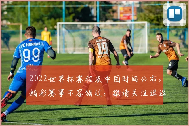 2022世界杯赛程表中国时间公布，精彩赛事不容错过，敬请关注逗逗逗