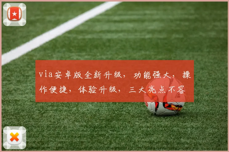 via安卓版全新升级，功能强大，操作便捷，体验升级，三大亮点不容错过，必看