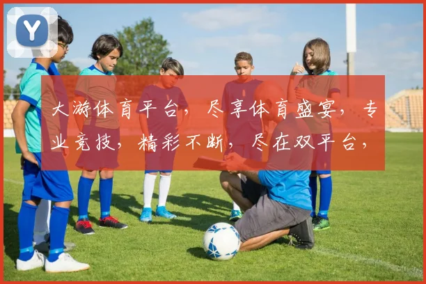 大游体育平台，尽享体育盛宴，专业竞技，精彩不断，尽在双平台，精彩不容错过