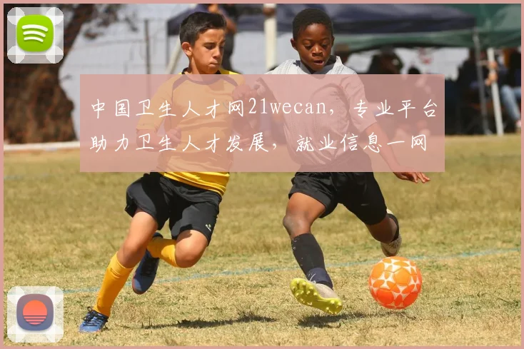 中国卫生人才网21wecan，专业平台助力卫生人才发展，就业信息一网打尽，三重福利等你来