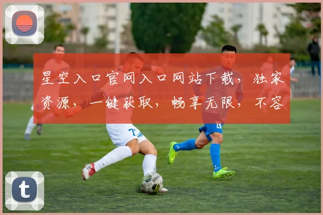 星空入口官网入口网站下载，独家资源，一键获取，畅享无限，不容错过，必看攻略，三步轻松下载