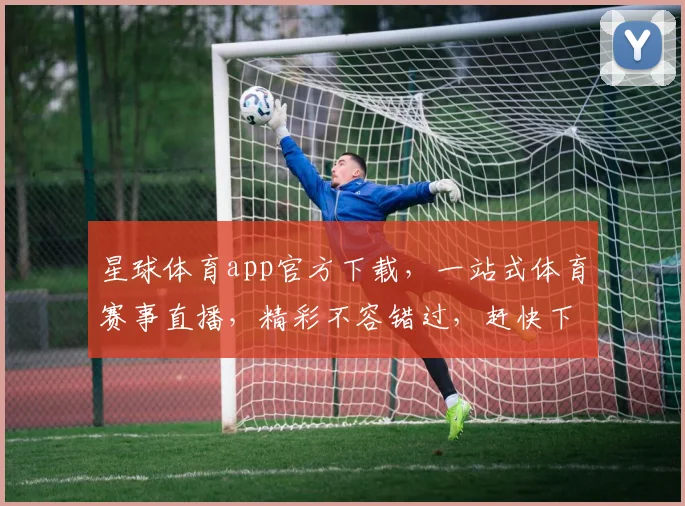 星球体育app官方下载，一站式体育赛事直播，精彩不容错过，赶快下载体验