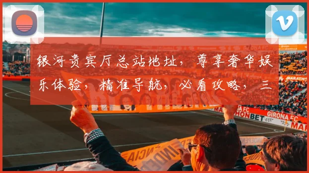 银河贵宾厅总站地址，尊享奢华娱乐体验，精准导航，必看攻略，三步轻松抵达