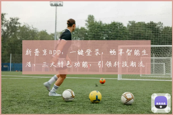 新普京app，一键登录，畅享智能生活，三大特色功能，引领科技潮流，体验非凡