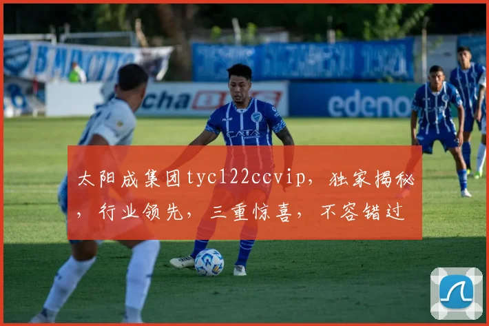 太阳成集团tyc122ccvip，独家揭秘，行业领先，三重惊喜，不容错过