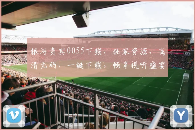 银河贵宾0055下载，独家资源，高清无码，一键下载，畅享视听盛宴，不容错过