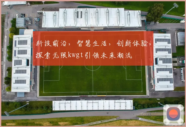 科技前沿，智慧生活，创新体验，探索无限kwgt引领未来潮流